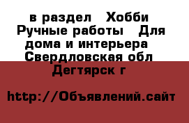  в раздел : Хобби. Ручные работы » Для дома и интерьера . Свердловская обл.,Дегтярск г.